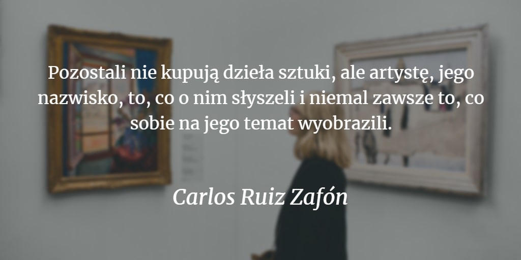 Grafika z 1. cytatem o artystach. Carlos Ruiz Zafón: "Pozostali nie kupują dzieła sztuki, ale artystę, jego nazwisko, co o nim słyszeli i niemal zawsze to, co sobie na jego temat wyobrazili"